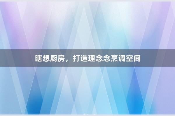 瞎想厨房，打造理念念烹调空间