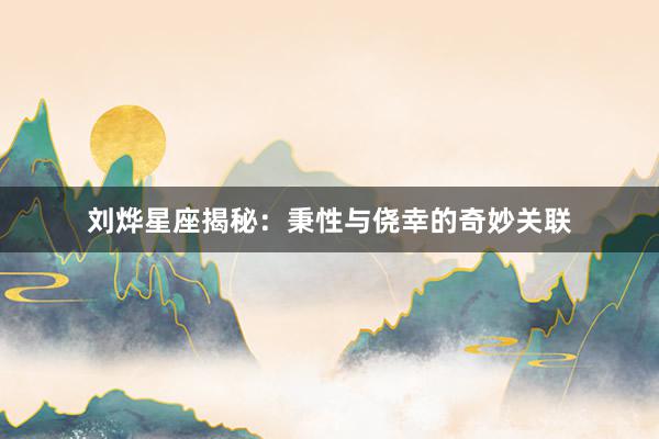 刘烨星座揭秘：秉性与侥幸的奇妙关联