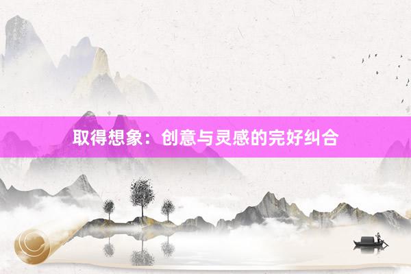 取得想象：创意与灵感的完好纠合