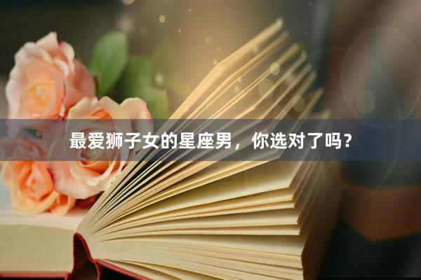最爱狮子女的星座男,你选对了吗?