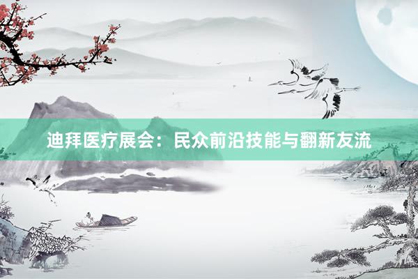 迪拜医疗展会：民众前沿技能与翻新友流