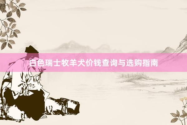 白色瑞士牧羊犬价钱查询与选购指南
