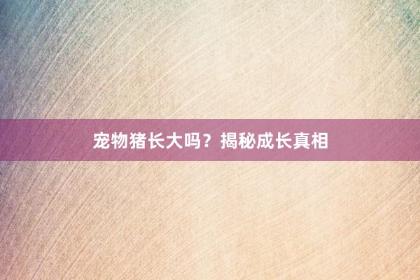 宠物猪长大吗?揭秘成长真相