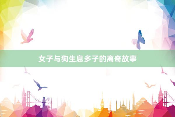 女子与狗生息多子的离奇故事